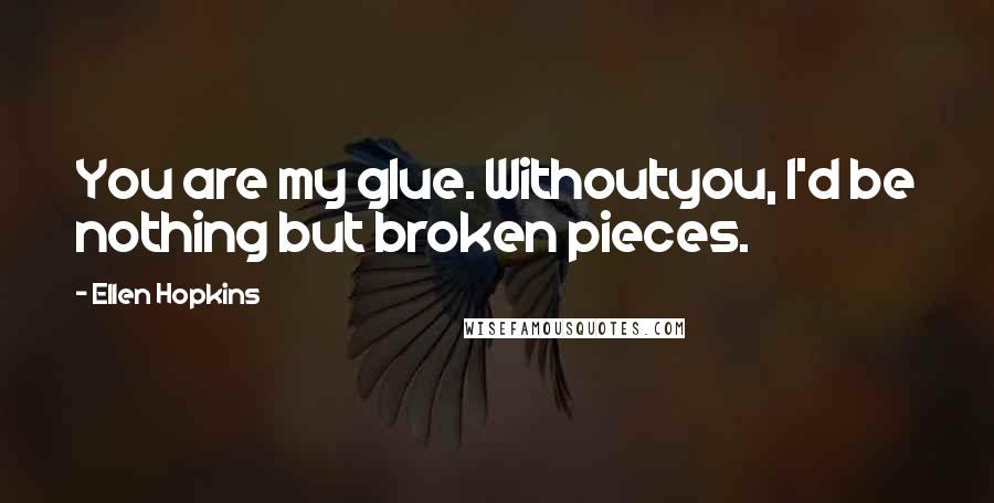 Ellen Hopkins Quotes: You are my glue. Withoutyou, I'd be nothing but broken pieces.