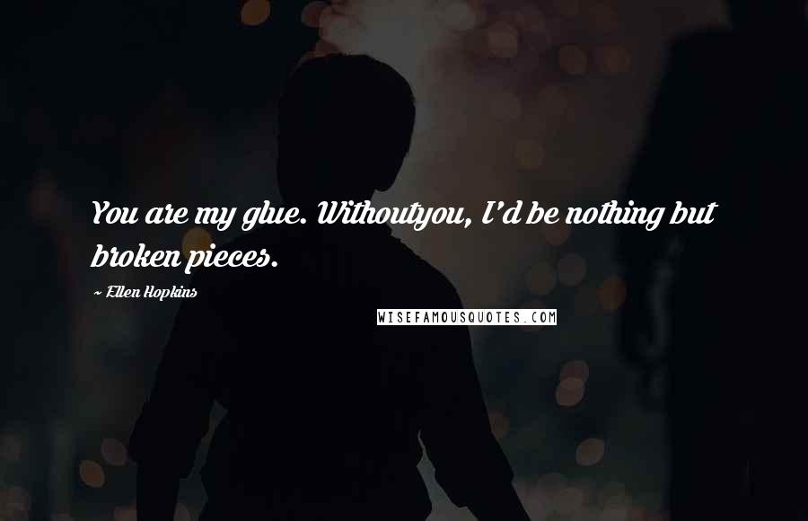 Ellen Hopkins Quotes: You are my glue. Withoutyou, I'd be nothing but broken pieces.