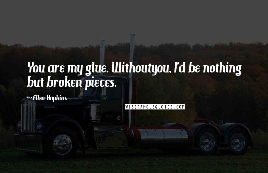 Ellen Hopkins Quotes: You are my glue. Withoutyou, I'd be nothing but broken pieces.