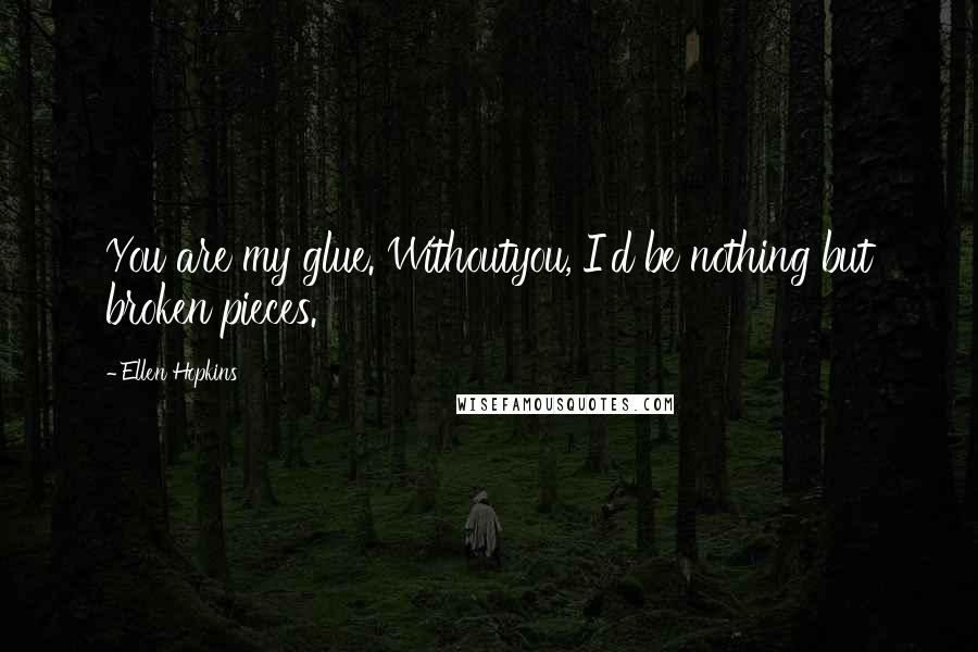 Ellen Hopkins Quotes: You are my glue. Withoutyou, I'd be nothing but broken pieces.