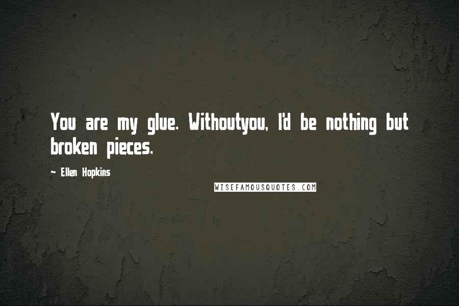 Ellen Hopkins Quotes: You are my glue. Withoutyou, I'd be nothing but broken pieces.