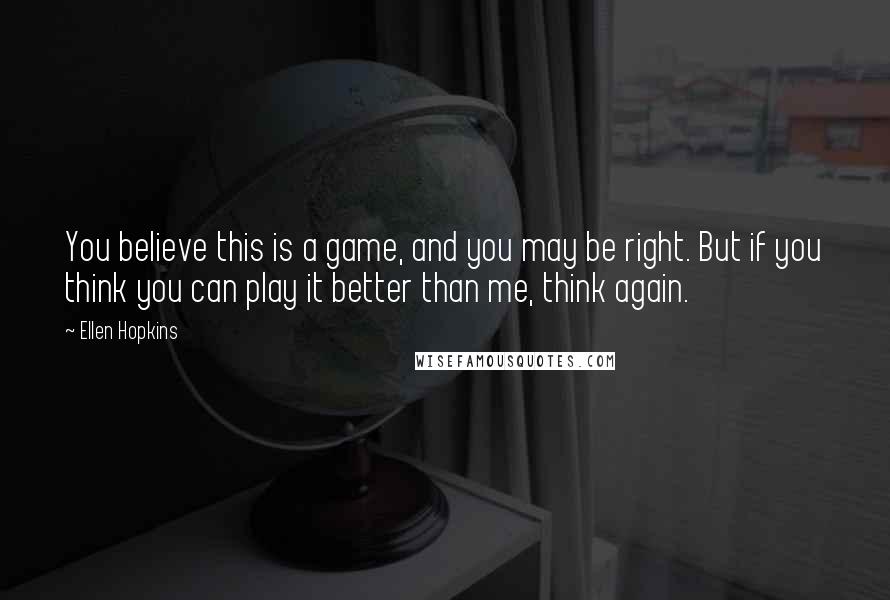 Ellen Hopkins Quotes: You believe this is a game, and you may be right. But if you think you can play it better than me, think again.