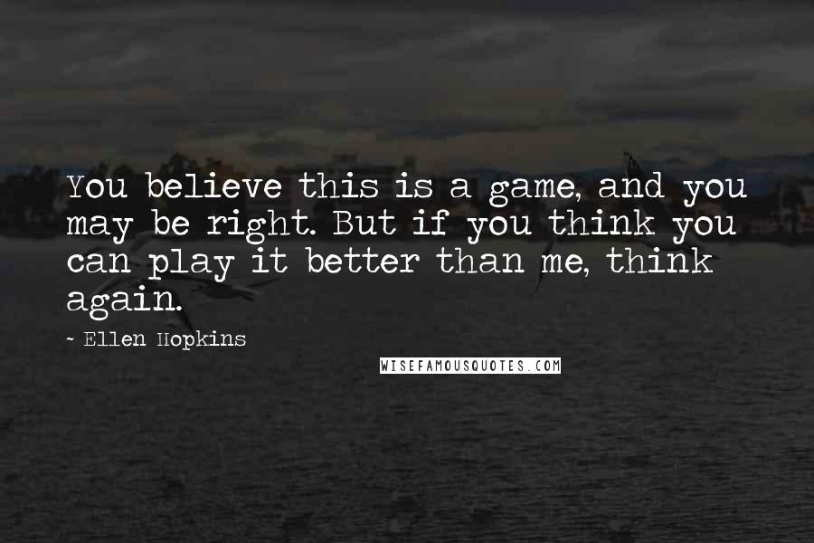 Ellen Hopkins Quotes: You believe this is a game, and you may be right. But if you think you can play it better than me, think again.