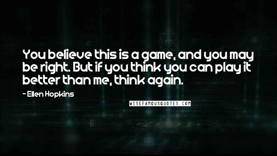 Ellen Hopkins Quotes: You believe this is a game, and you may be right. But if you think you can play it better than me, think again.