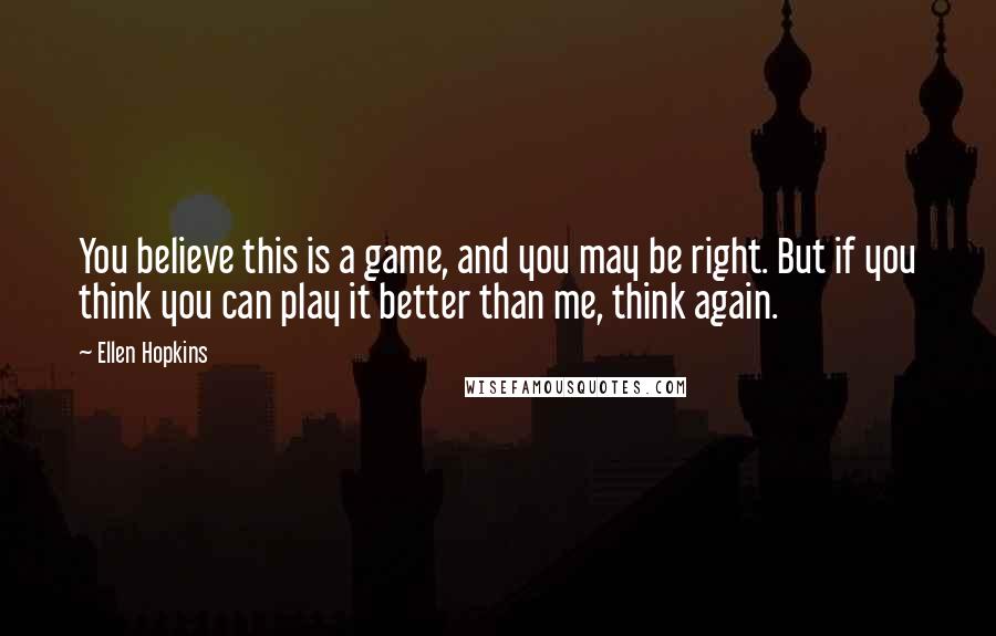 Ellen Hopkins Quotes: You believe this is a game, and you may be right. But if you think you can play it better than me, think again.