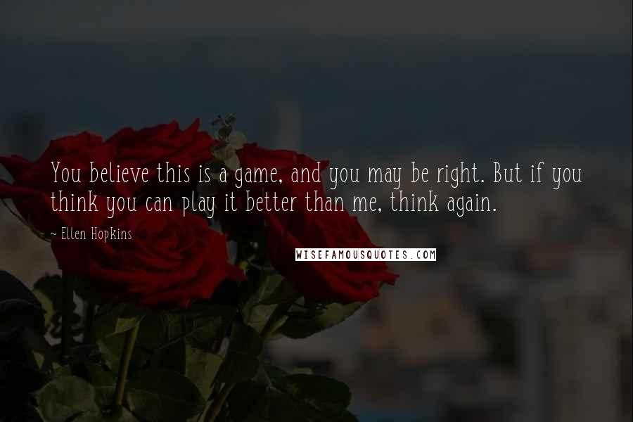 Ellen Hopkins Quotes: You believe this is a game, and you may be right. But if you think you can play it better than me, think again.