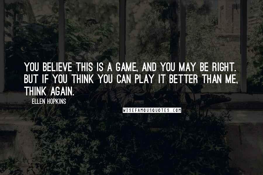 Ellen Hopkins Quotes: You believe this is a game, and you may be right. But if you think you can play it better than me, think again.