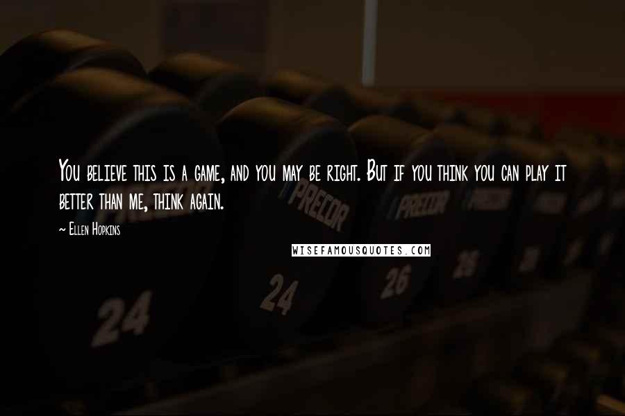 Ellen Hopkins Quotes: You believe this is a game, and you may be right. But if you think you can play it better than me, think again.