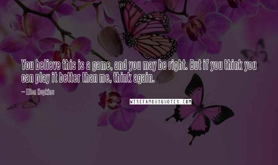 Ellen Hopkins Quotes: You believe this is a game, and you may be right. But if you think you can play it better than me, think again.