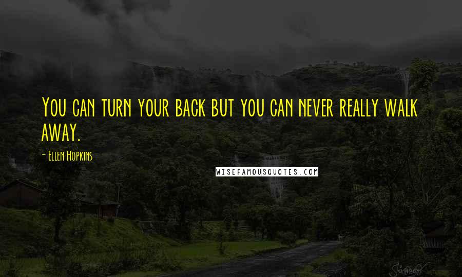 Ellen Hopkins Quotes: You can turn your back but you can never really walk away.