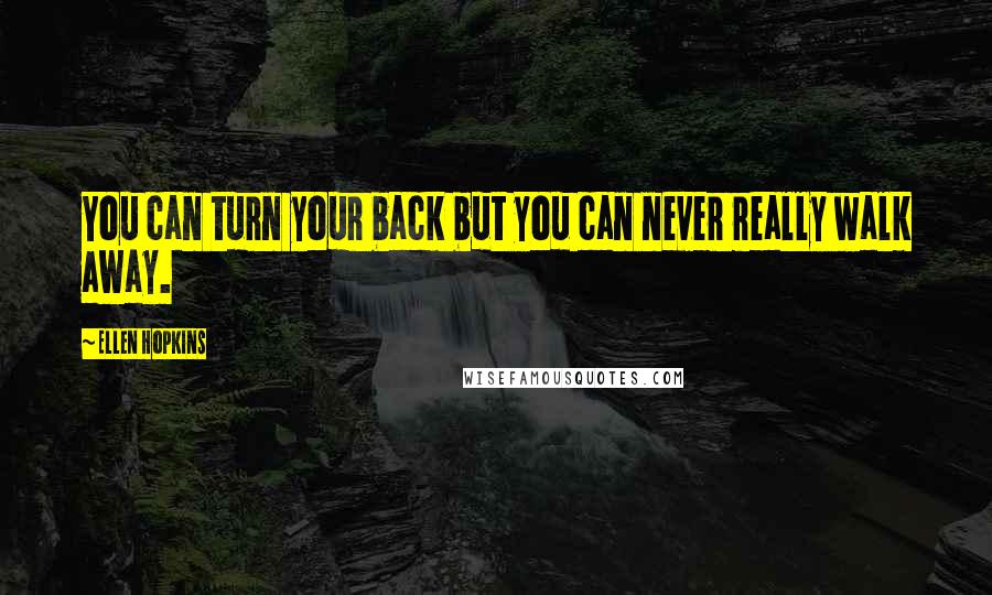 Ellen Hopkins Quotes: You can turn your back but you can never really walk away.