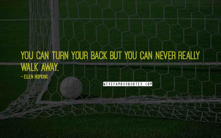 Ellen Hopkins Quotes: You can turn your back but you can never really walk away.