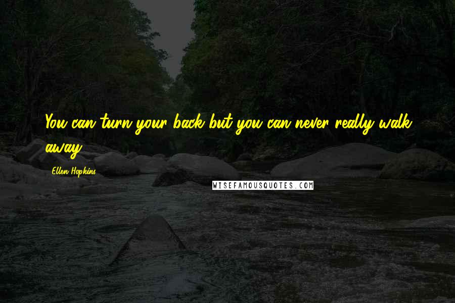 Ellen Hopkins Quotes: You can turn your back but you can never really walk away.