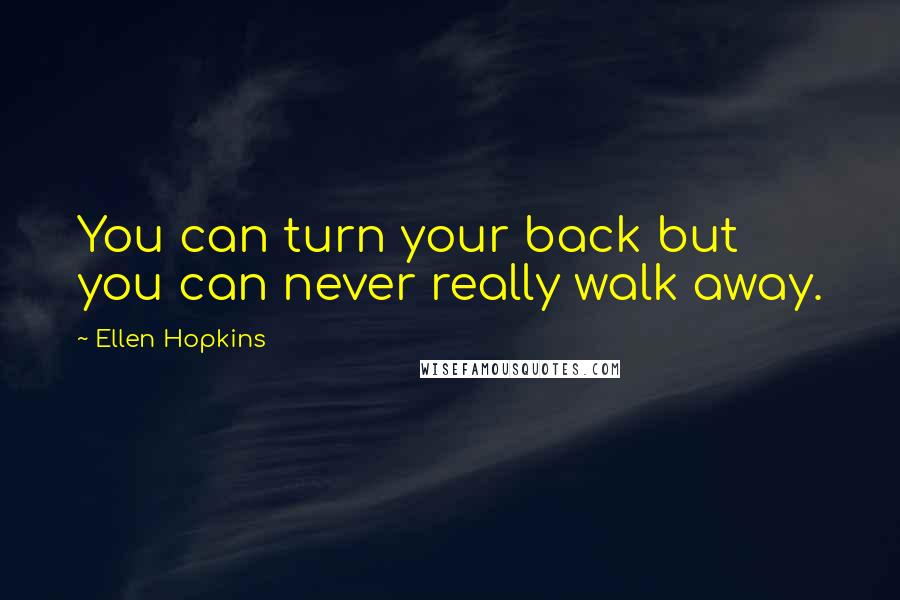 Ellen Hopkins Quotes: You can turn your back but you can never really walk away.