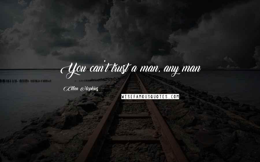 Ellen Hopkins Quotes: You can't trust a man, any man