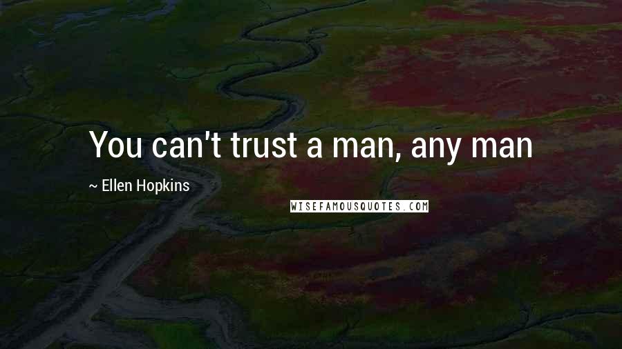 Ellen Hopkins Quotes: You can't trust a man, any man