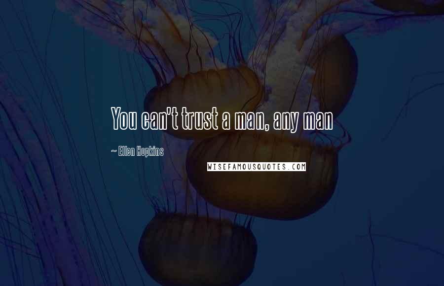 Ellen Hopkins Quotes: You can't trust a man, any man