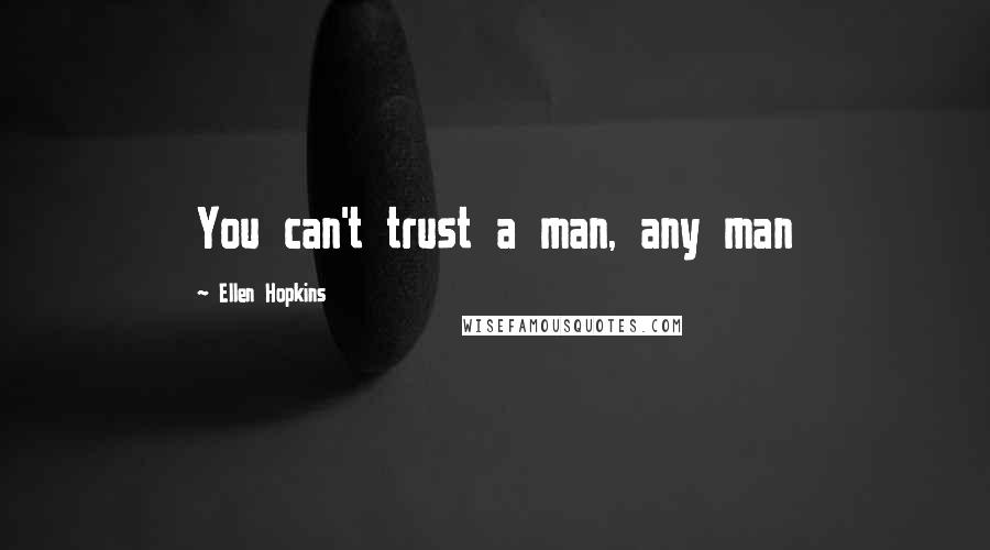 Ellen Hopkins Quotes: You can't trust a man, any man