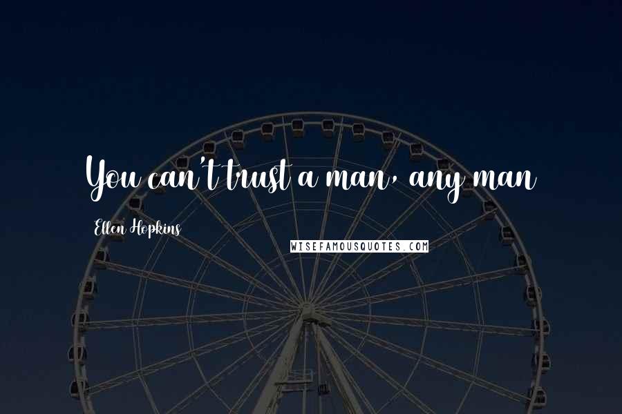 Ellen Hopkins Quotes: You can't trust a man, any man