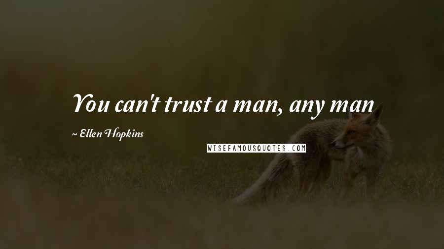 Ellen Hopkins Quotes: You can't trust a man, any man