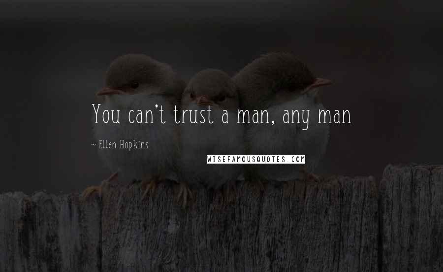 Ellen Hopkins Quotes: You can't trust a man, any man