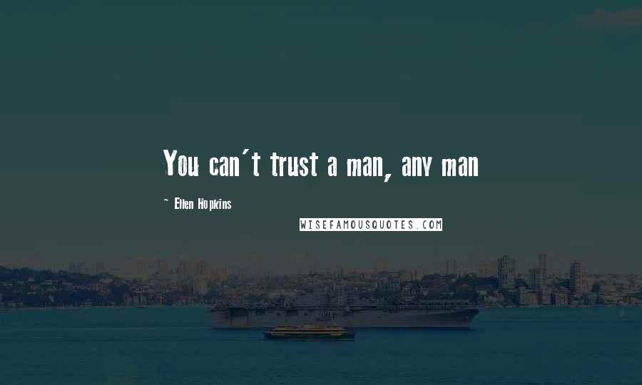 Ellen Hopkins Quotes: You can't trust a man, any man