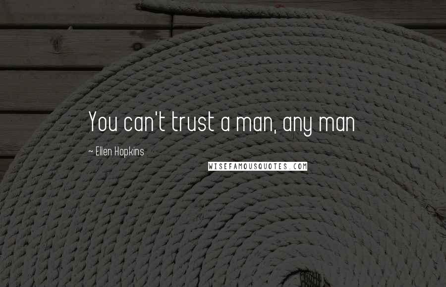 Ellen Hopkins Quotes: You can't trust a man, any man