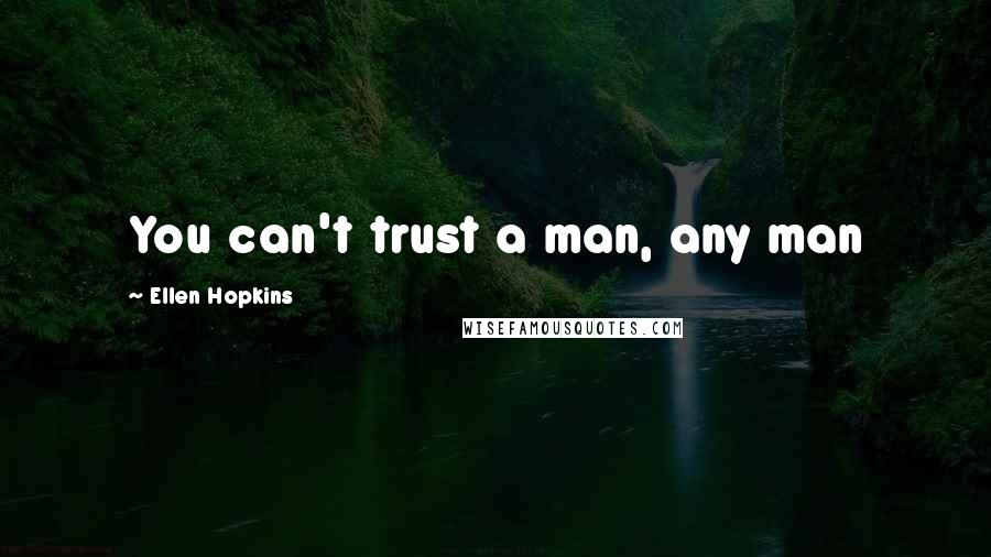 Ellen Hopkins Quotes: You can't trust a man, any man