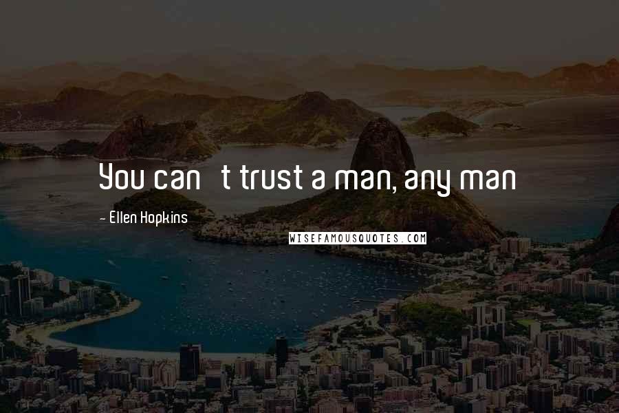 Ellen Hopkins Quotes: You can't trust a man, any man