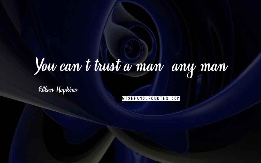 Ellen Hopkins Quotes: You can't trust a man, any man