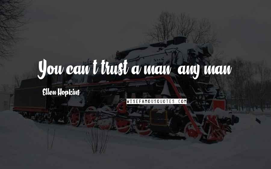 Ellen Hopkins Quotes: You can't trust a man, any man