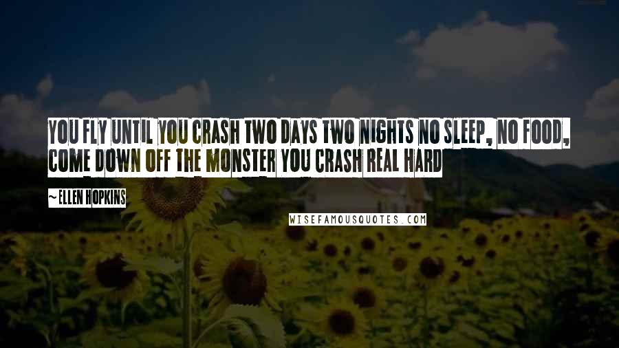 Ellen Hopkins Quotes: You fly until you crash two days two nights no sleep, no food, come down off the monster YOU CRASH REAL HARD