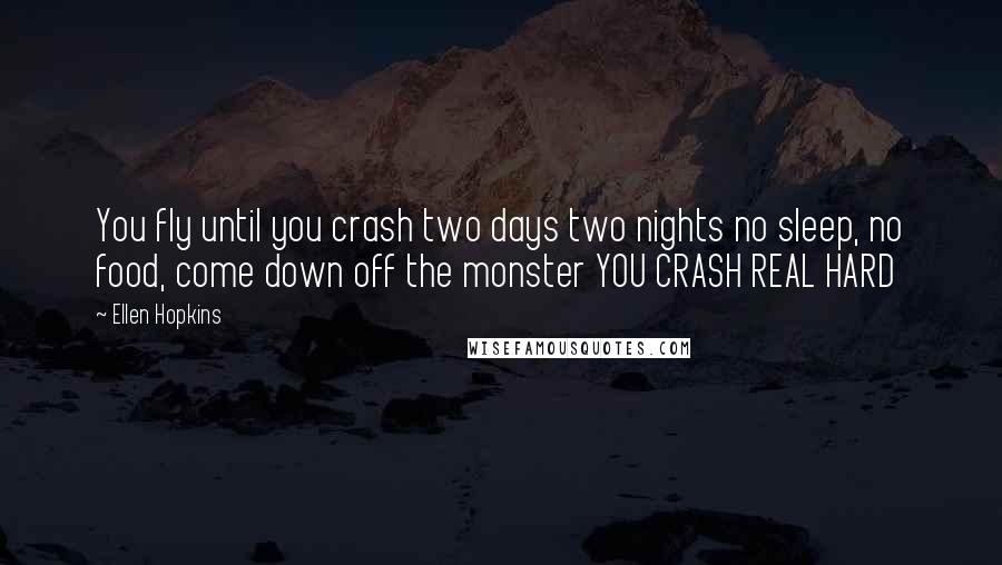 Ellen Hopkins Quotes: You fly until you crash two days two nights no sleep, no food, come down off the monster YOU CRASH REAL HARD