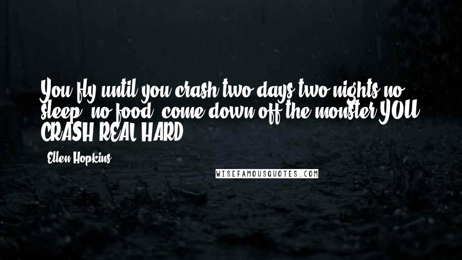 Ellen Hopkins Quotes: You fly until you crash two days two nights no sleep, no food, come down off the monster YOU CRASH REAL HARD