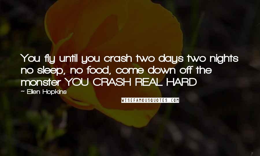 Ellen Hopkins Quotes: You fly until you crash two days two nights no sleep, no food, come down off the monster YOU CRASH REAL HARD