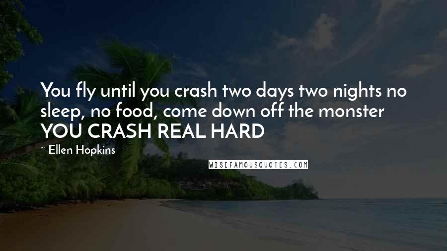 Ellen Hopkins Quotes: You fly until you crash two days two nights no sleep, no food, come down off the monster YOU CRASH REAL HARD