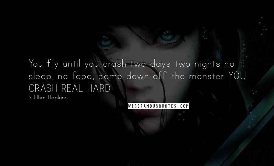 Ellen Hopkins Quotes: You fly until you crash two days two nights no sleep, no food, come down off the monster YOU CRASH REAL HARD