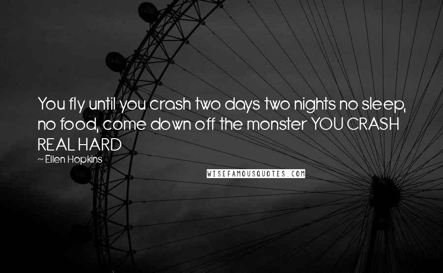 Ellen Hopkins Quotes: You fly until you crash two days two nights no sleep, no food, come down off the monster YOU CRASH REAL HARD