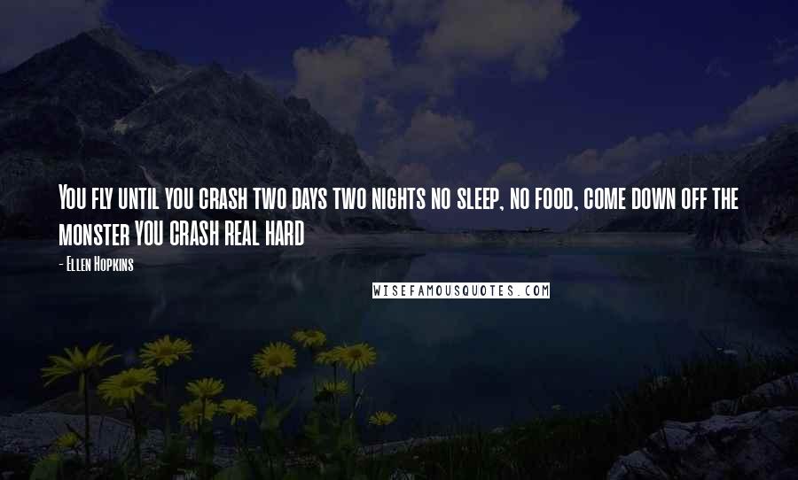 Ellen Hopkins Quotes: You fly until you crash two days two nights no sleep, no food, come down off the monster YOU CRASH REAL HARD