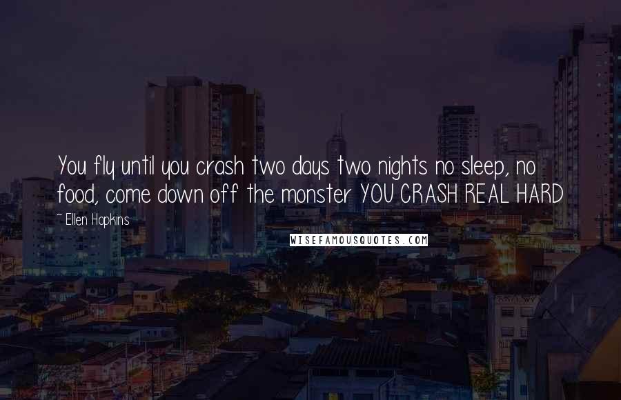 Ellen Hopkins Quotes: You fly until you crash two days two nights no sleep, no food, come down off the monster YOU CRASH REAL HARD