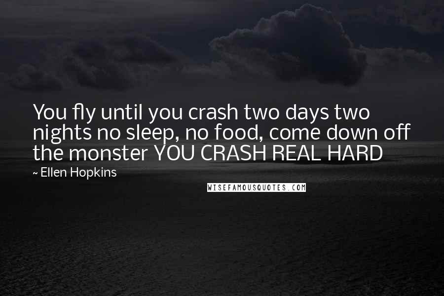 Ellen Hopkins Quotes: You fly until you crash two days two nights no sleep, no food, come down off the monster YOU CRASH REAL HARD