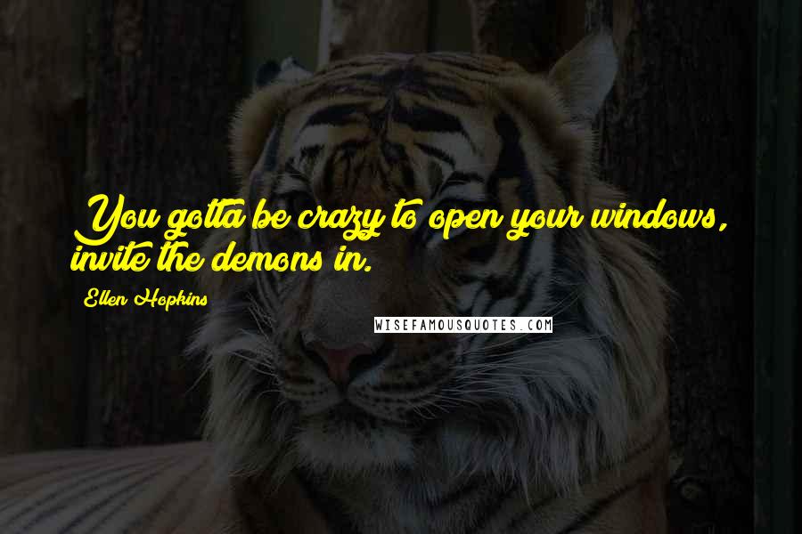 Ellen Hopkins Quotes: You gotta be crazy to open your windows, invite the demons in.