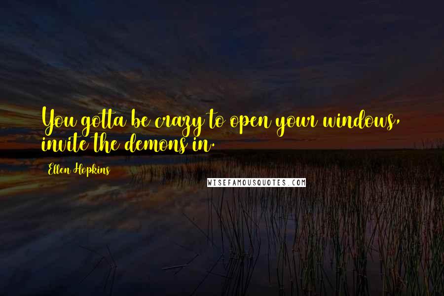 Ellen Hopkins Quotes: You gotta be crazy to open your windows, invite the demons in.