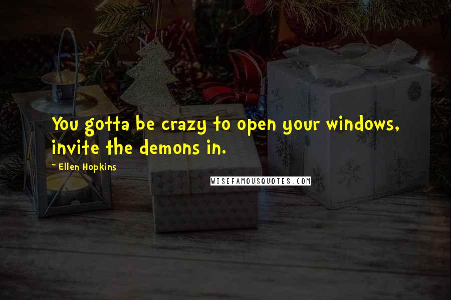 Ellen Hopkins Quotes: You gotta be crazy to open your windows, invite the demons in.