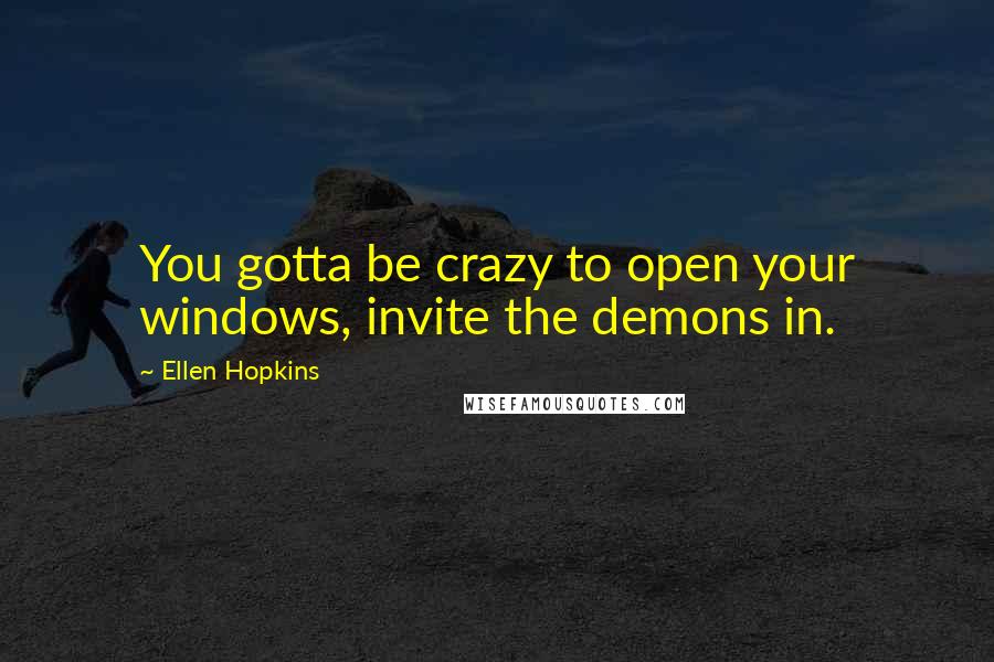Ellen Hopkins Quotes: You gotta be crazy to open your windows, invite the demons in.