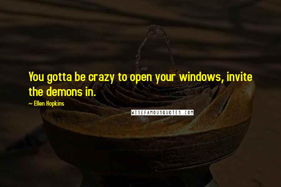 Ellen Hopkins Quotes: You gotta be crazy to open your windows, invite the demons in.