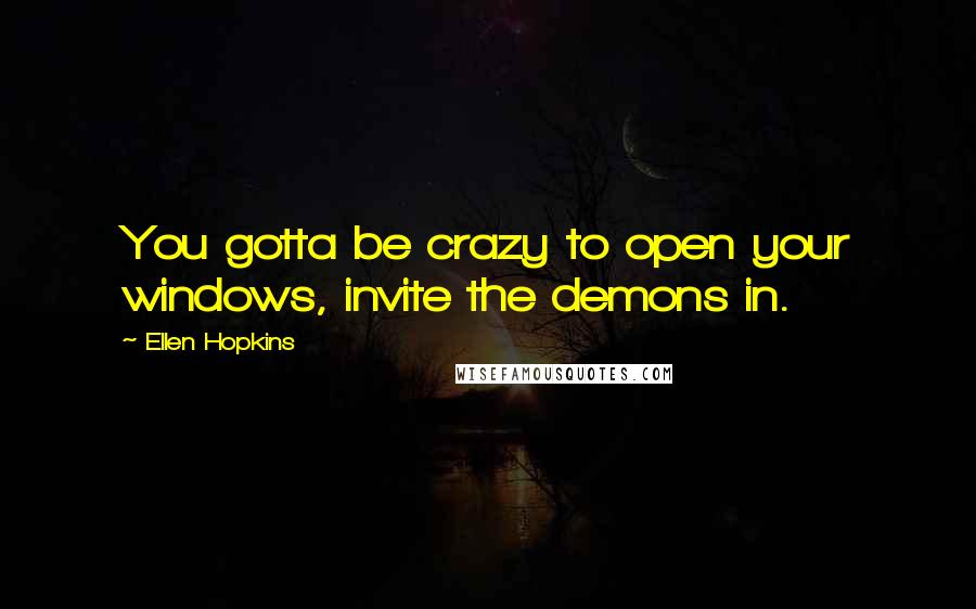 Ellen Hopkins Quotes: You gotta be crazy to open your windows, invite the demons in.