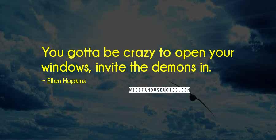 Ellen Hopkins Quotes: You gotta be crazy to open your windows, invite the demons in.