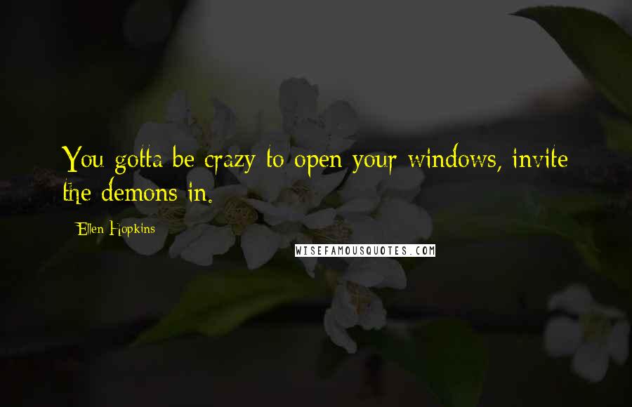 Ellen Hopkins Quotes: You gotta be crazy to open your windows, invite the demons in.