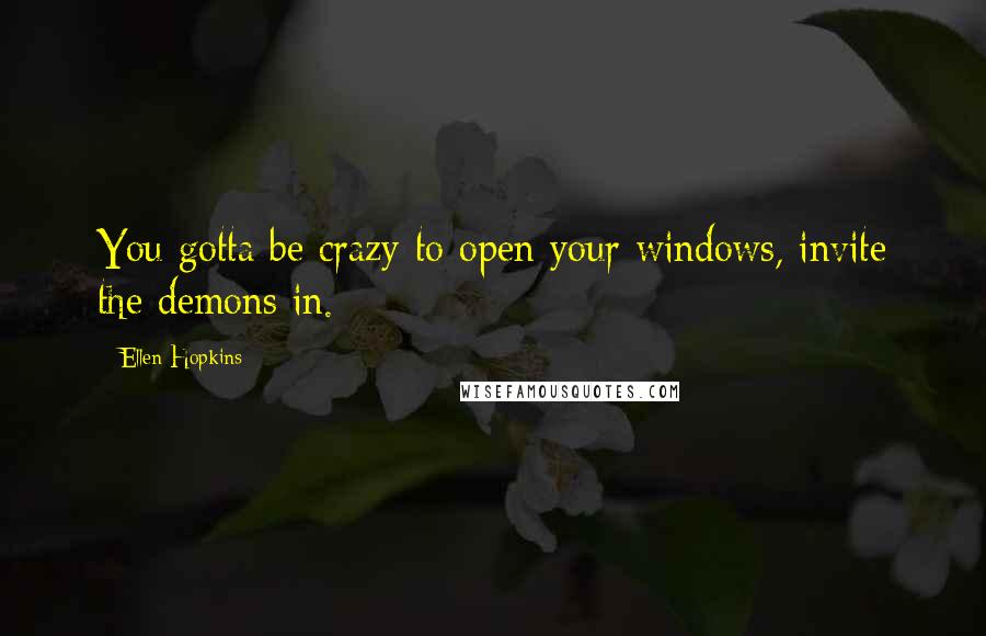 Ellen Hopkins Quotes: You gotta be crazy to open your windows, invite the demons in.